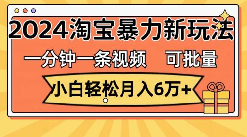 一分钟一条视频，小白轻松月入6万+，2024淘宝暴力新玩法，可批量放大收益