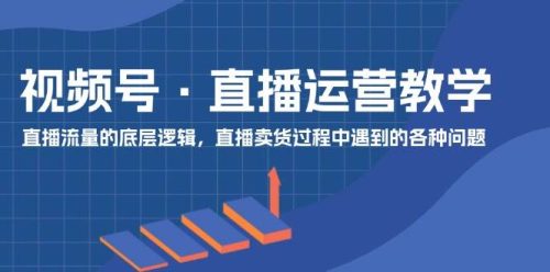 视频号 直播运营教学：直播流量的底层逻辑，直播卖货过程中遇到的各种问题