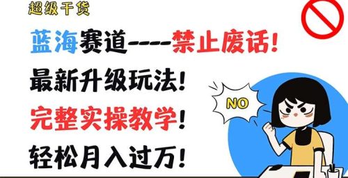 超级干货，蓝海赛道-禁止废话，最新升级玩法，完整实操教学，轻松月入过万【揭秘】